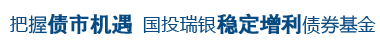 把握债市机遇  国投瑞银稳定增利债券基金